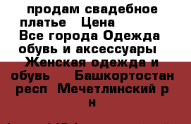 продам свадебное платье › Цена ­ 4 500 - Все города Одежда, обувь и аксессуары » Женская одежда и обувь   . Башкортостан респ.,Мечетлинский р-н